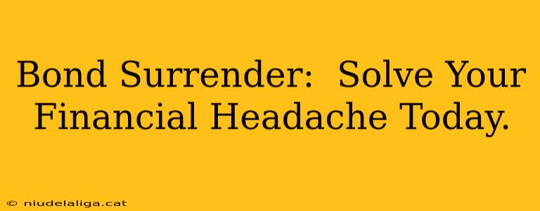 Bond Surrender:  Solve Your Financial Headache Today.