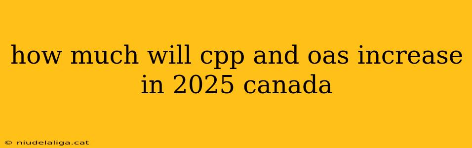 how much will cpp and oas increase in 2025 canada