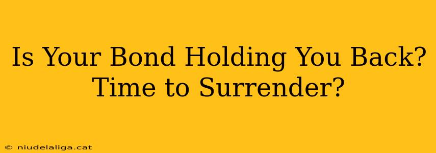 Is Your Bond Holding You Back?  Time to Surrender?