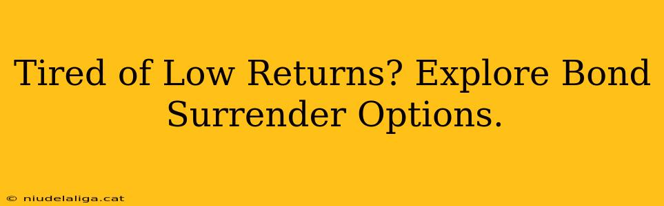 Tired of Low Returns? Explore Bond Surrender Options.